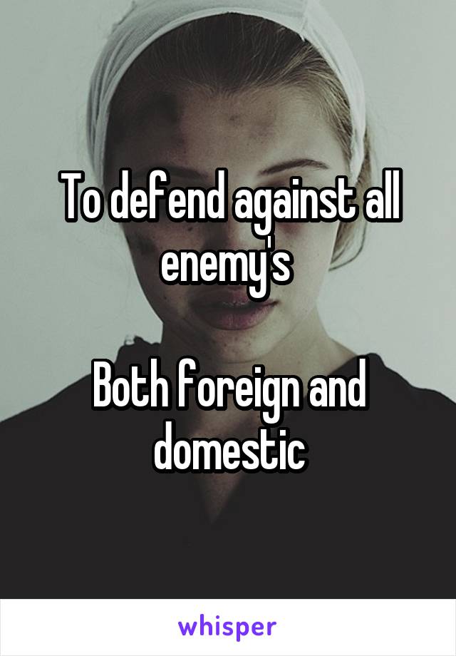 To defend against all enemy's 

Both foreign and domestic