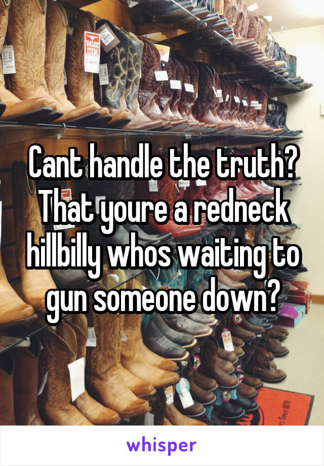 Cant handle the truth? That youre a redneck hillbilly whos waiting to gun someone down?