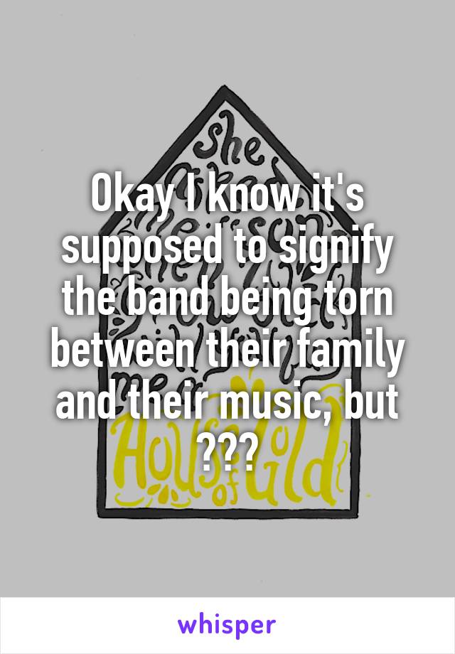 Okay I know it's supposed to signify the band being torn between their family and their music, but ???