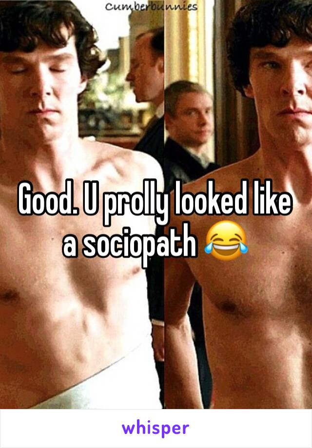 Good. U prolly looked like a sociopath 😂