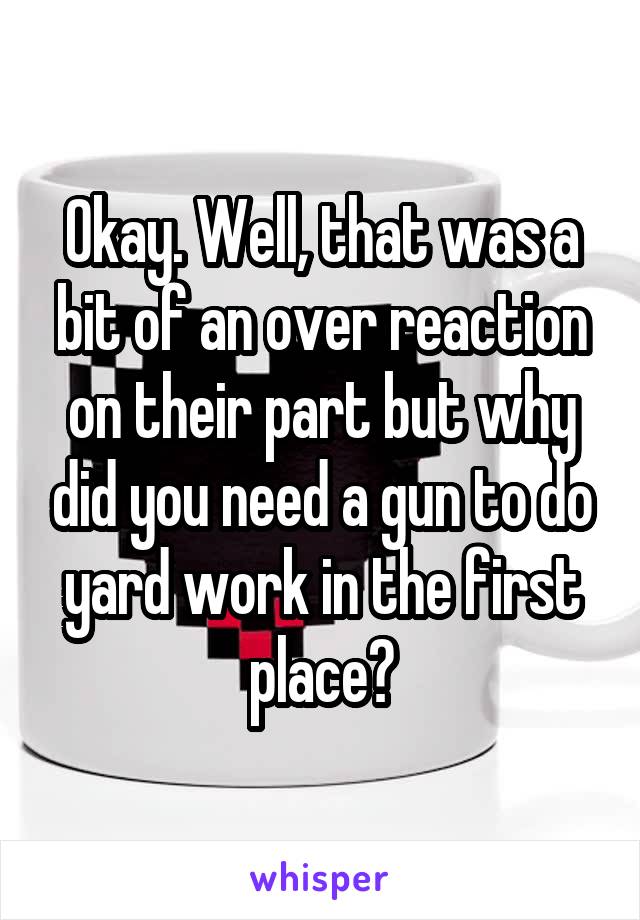Okay. Well, that was a bit of an over reaction on their part but why did you need a gun to do yard work in the first place?