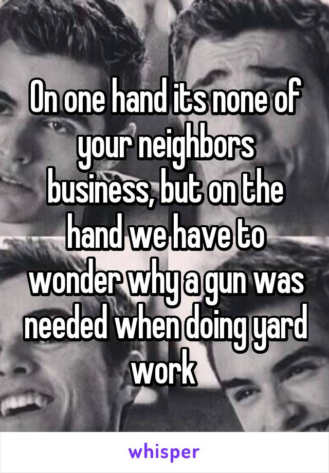 On one hand its none of your neighbors business, but on the hand we have to wonder why a gun was needed when doing yard work 