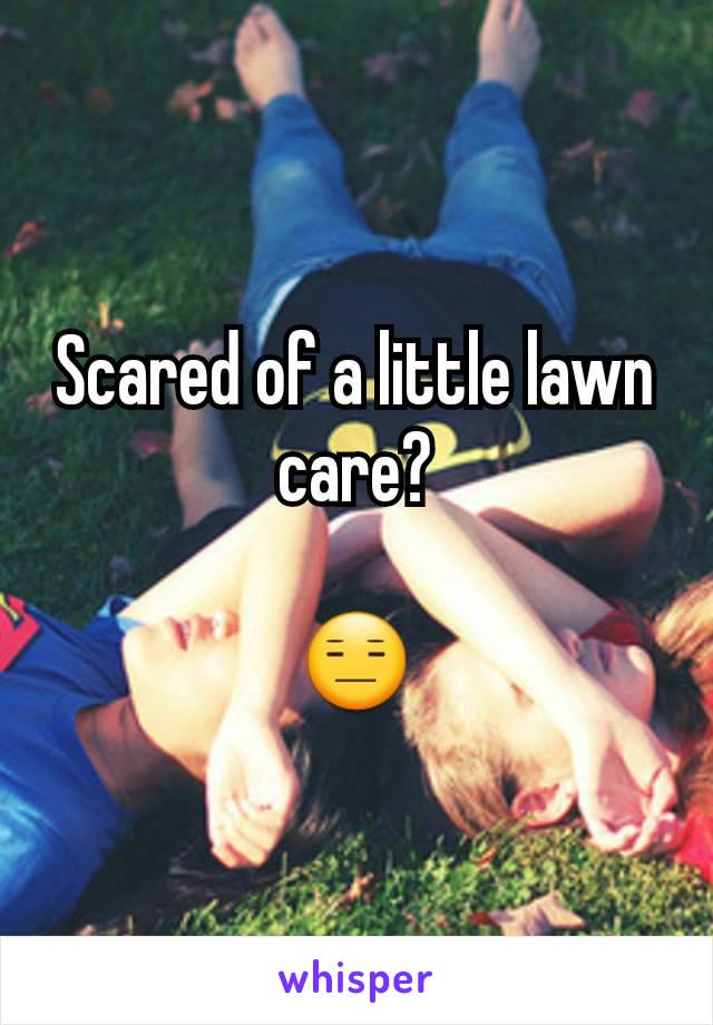 Scared of a little lawn care?

😑