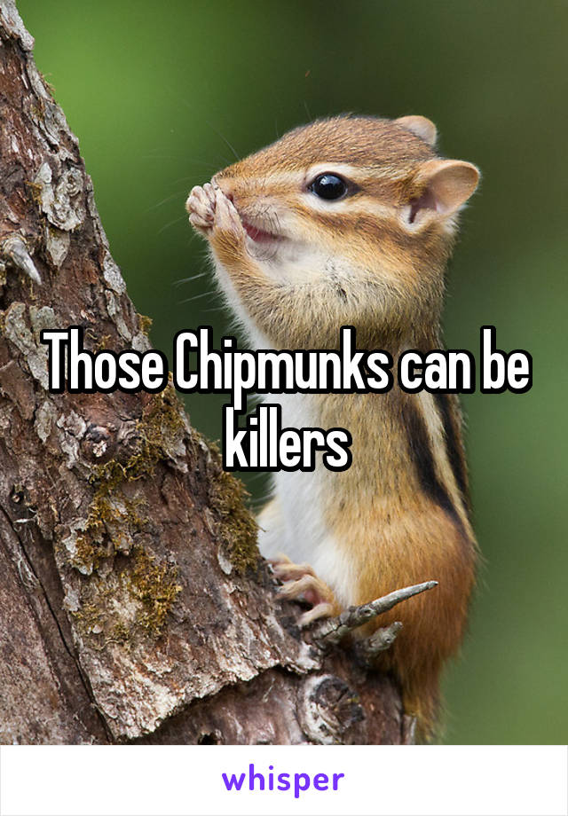 Those Chipmunks can be killers