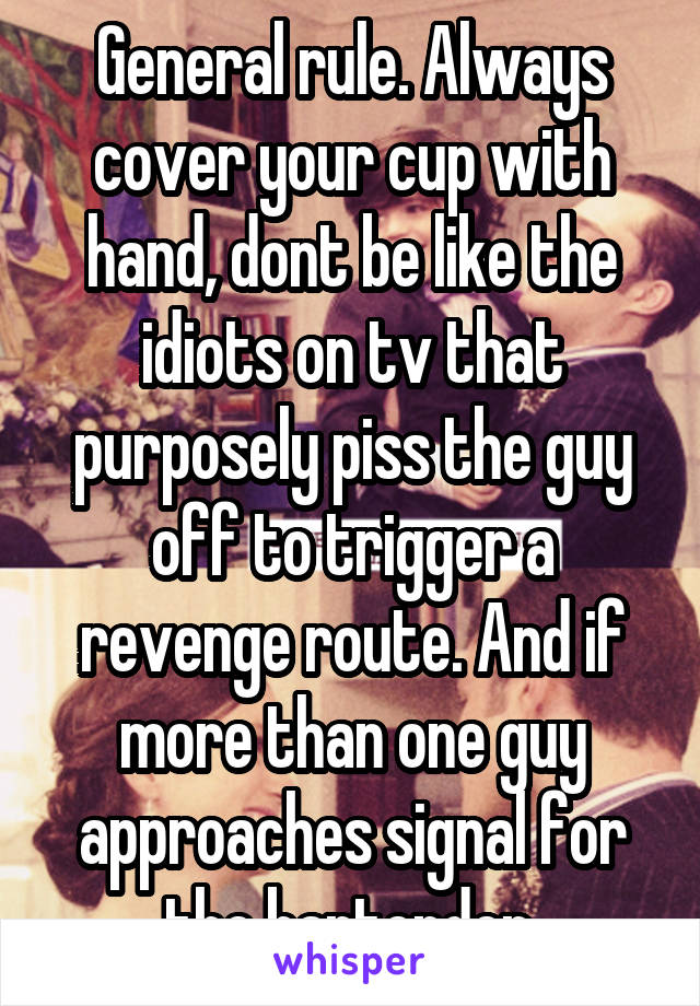 General rule. Always cover your cup with hand, dont be like the idiots on tv that purposely piss the guy off to trigger a revenge route. And if more than one guy approaches signal for the bartender.
