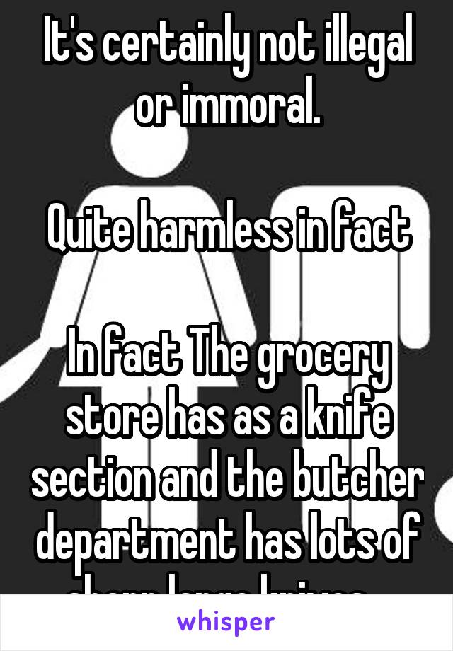 It's certainly not illegal or immoral.

Quite harmless in fact

In fact The grocery store has as a knife section and the butcher department has lots of sharp large knives.  