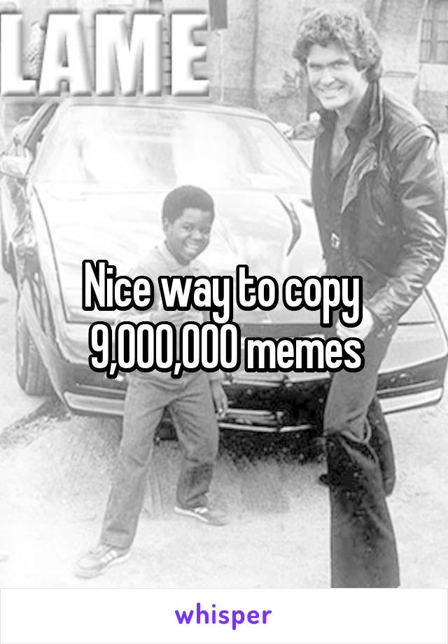 Nice way to copy  9,000,000 memes