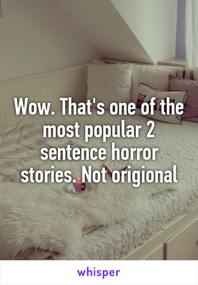 Wow. That's one of the most popular 2 sentence horror stories. Not origional