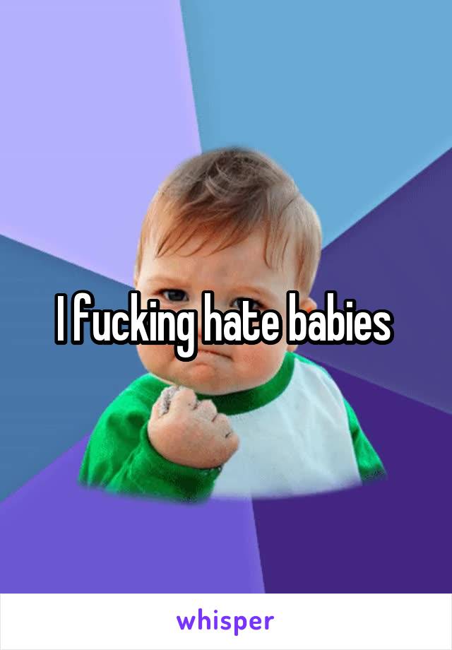 I fucking hate babies 