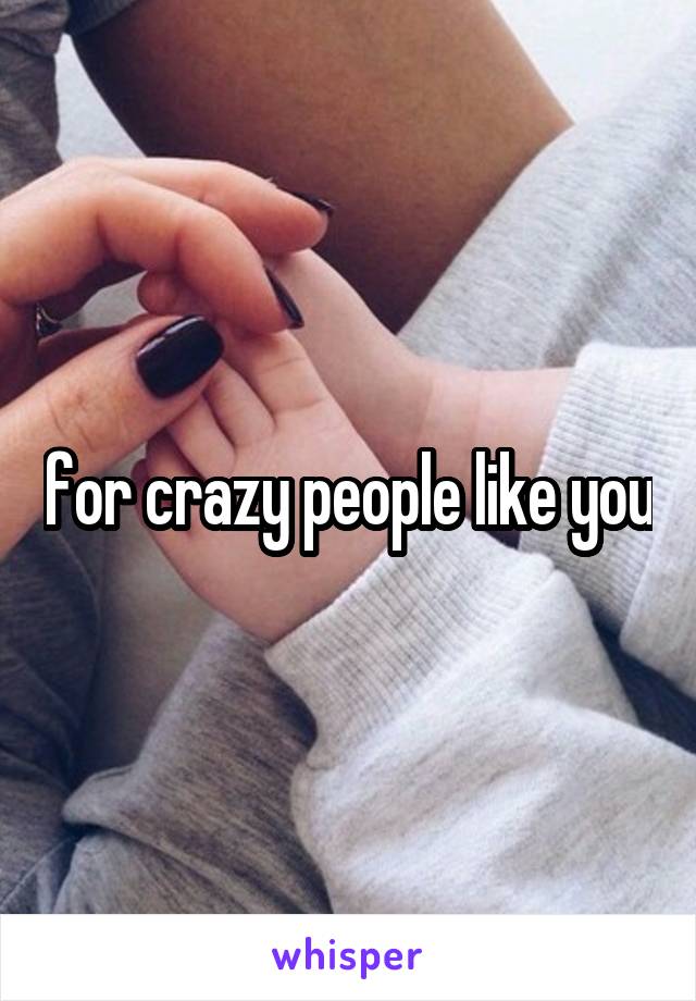 for crazy people like you