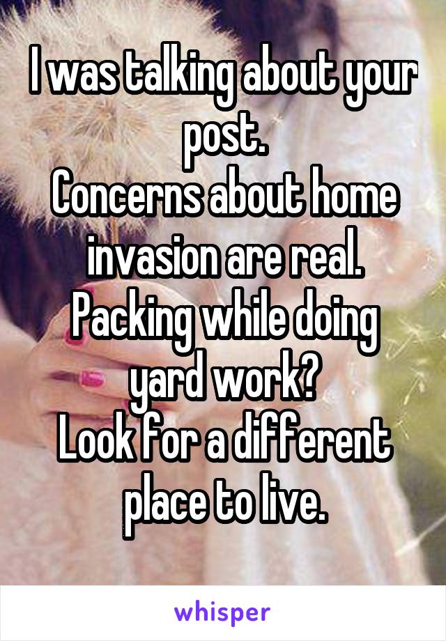 I was talking about your post.
Concerns about home invasion are real.
Packing while doing yard work?
Look for a different place to live.
