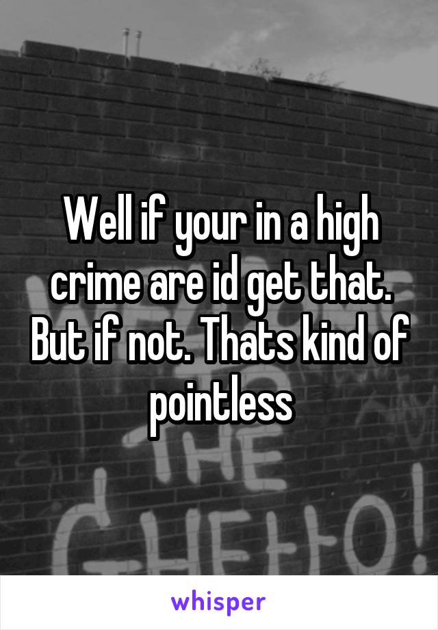 Well if your in a high crime are id get that. But if not. Thats kind of pointless