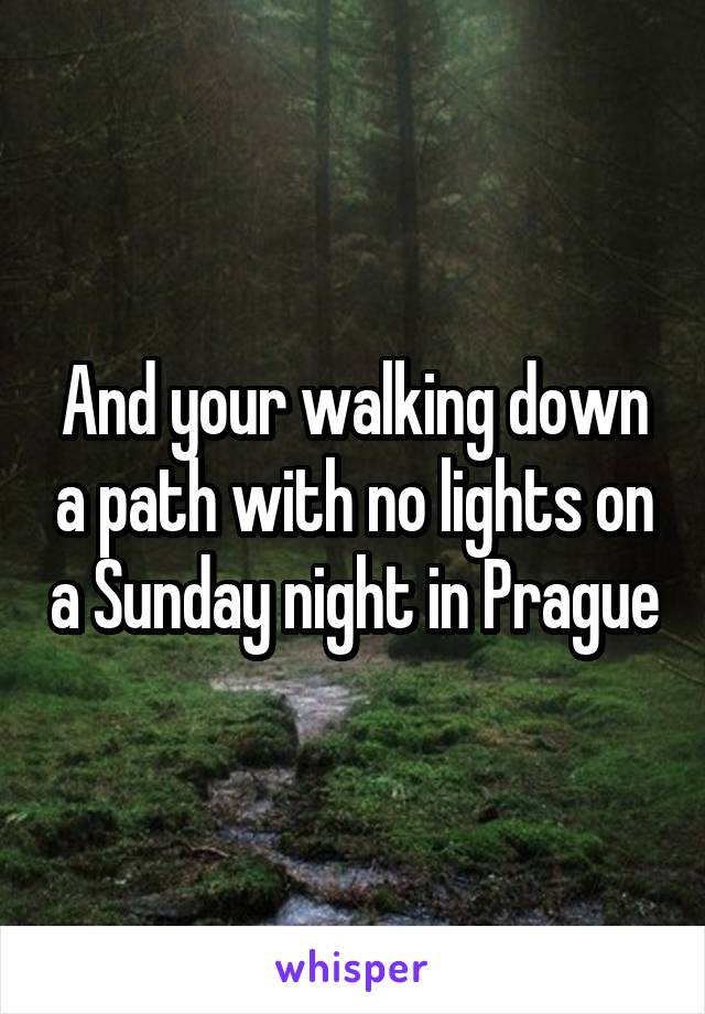 And your walking down a path with no lights on a Sunday night in Prague