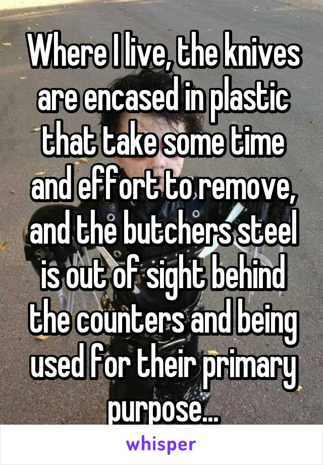 Where I live, the knives are encased in plastic that take some time and effort to remove, and the butchers steel is out of sight behind the counters and being used for their primary purpose...