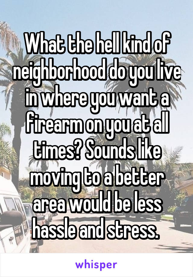 What the hell kind of neighborhood do you live in where you want a firearm on you at all times? Sounds like moving to a better area would be less hassle and stress. 