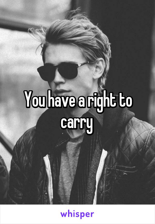 You have a right to carry 