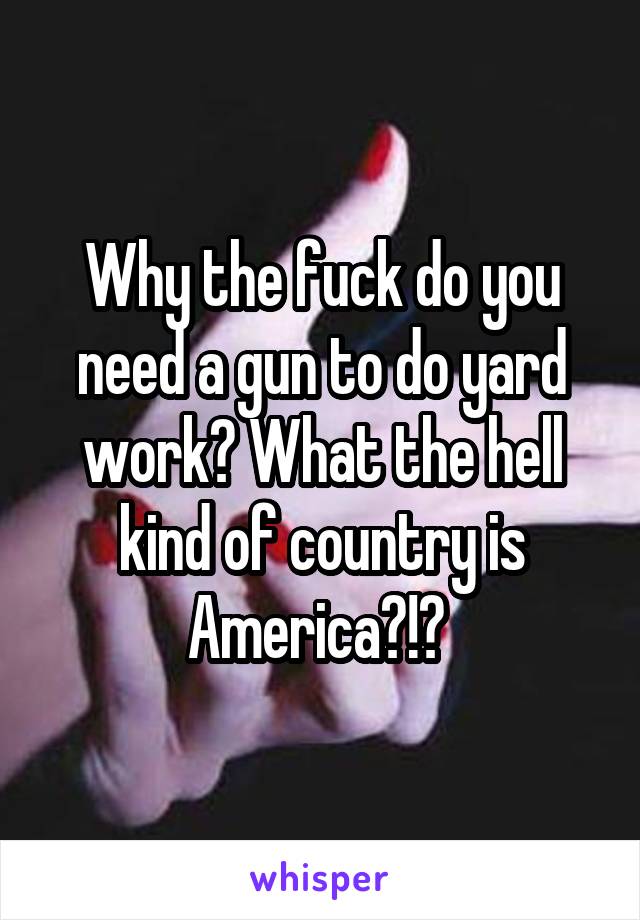 Why the fuck do you need a gun to do yard work? What the hell kind of country is America?!? 