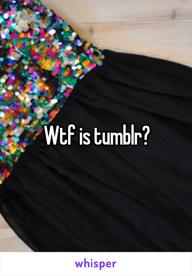 Wtf is tumblr?