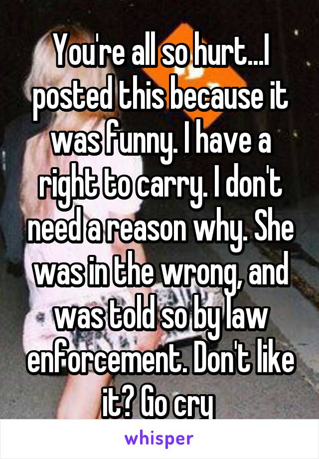 You're all so hurt...I posted this because it was funny. I have a right to carry. I don't need a reason why. She was in the wrong, and was told so by law enforcement. Don't like it? Go cry 