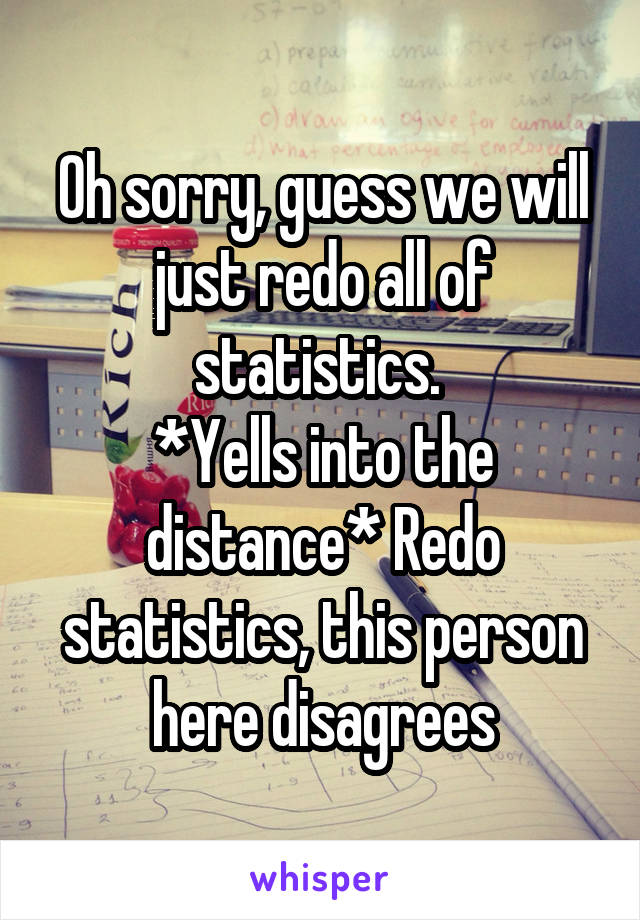 Oh sorry, guess we will just redo all of statistics. 
*Yells into the distance* Redo statistics, this person here disagrees