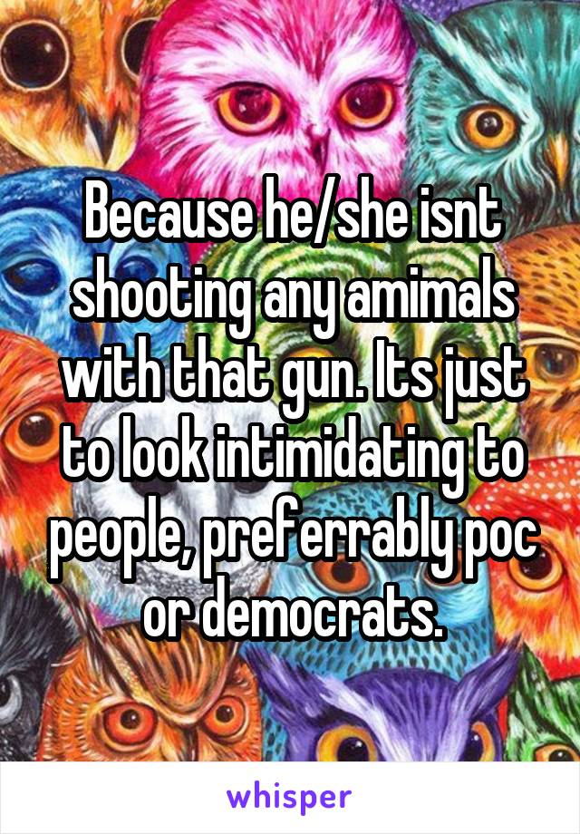 Because he/she isnt shooting any amimals with that gun. Its just to look intimidating to people, preferrably poc or democrats.