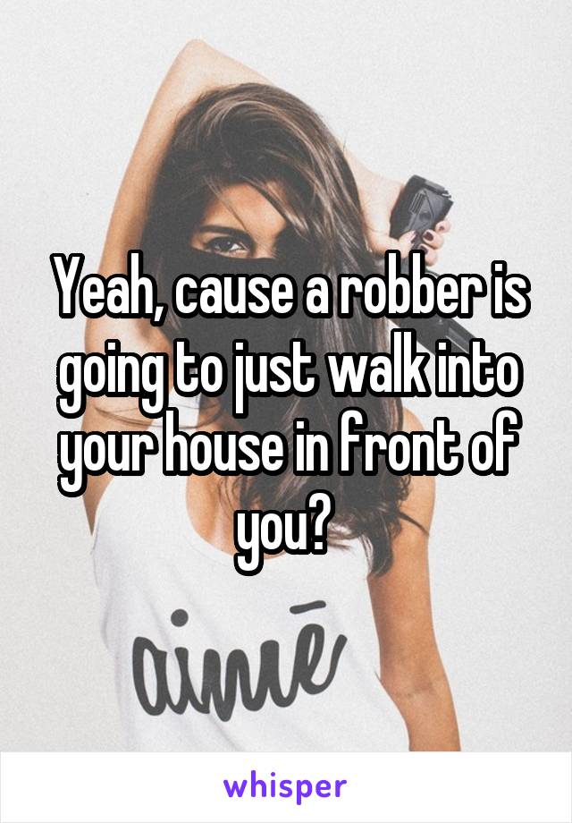 Yeah, cause a robber is going to just walk into your house in front of you? 