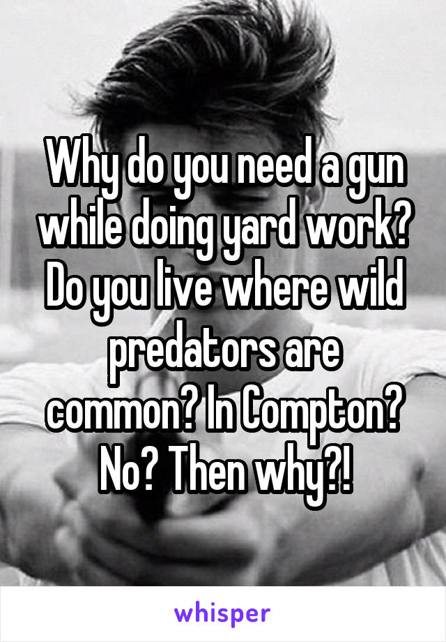 Why do you need a gun while doing yard work? Do you live where wild predators are common? In Compton? No? Then why?!