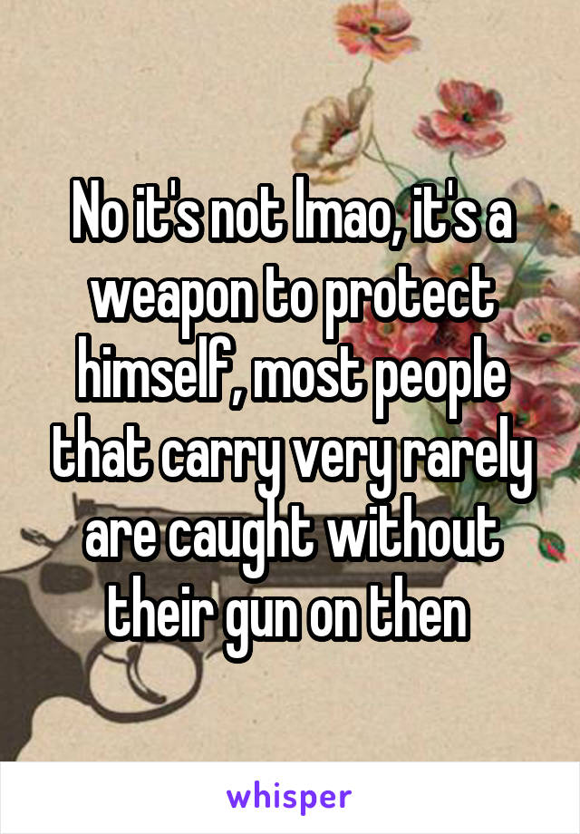 No it's not lmao, it's a weapon to protect himself, most people that carry very rarely are caught without their gun on then 