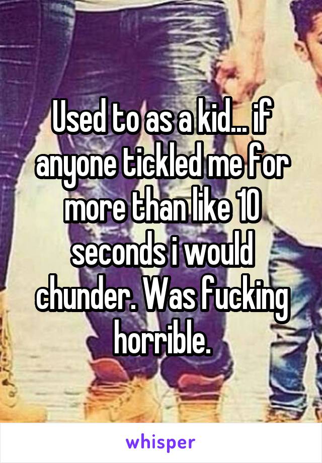 Used to as a kid... if anyone tickled me for more than like 10 seconds i would chunder. Was fucking horrible.