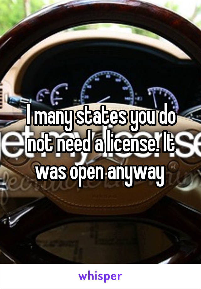 I many states you do not need a license. It was open anyway 