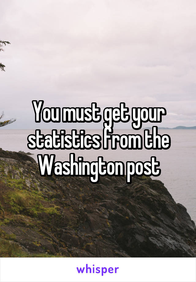 You must get your statistics from the Washington post