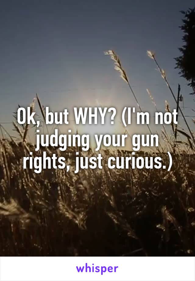 Ok, but WHY? (I'm not judging your gun rights, just curious.)