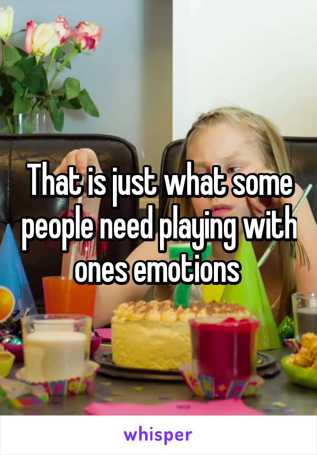 That is just what some people need playing with ones emotions 