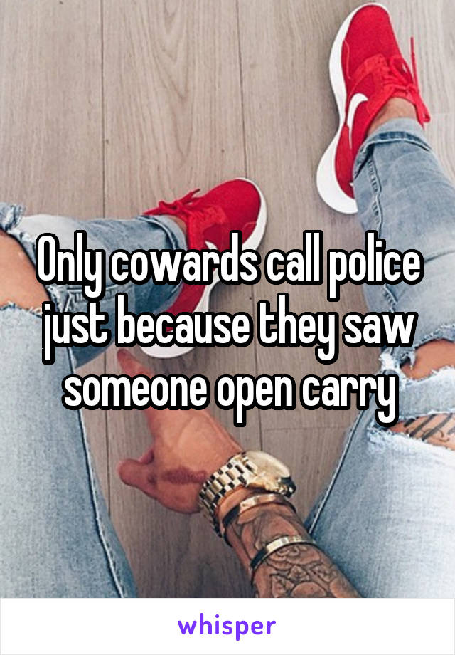 Only cowards call police just because they saw someone open carry