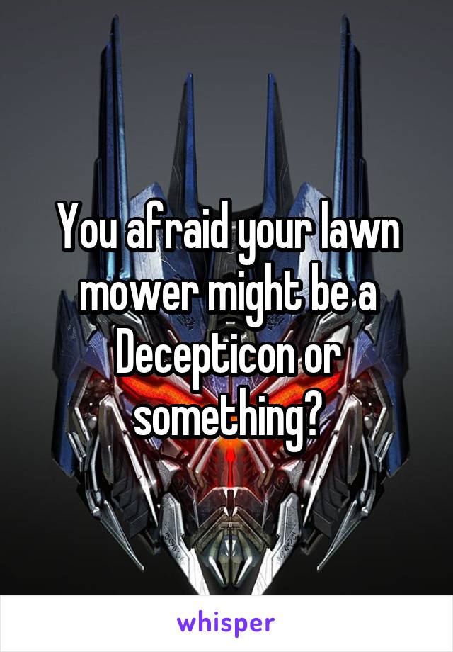 You afraid your lawn mower might be a Decepticon or something?