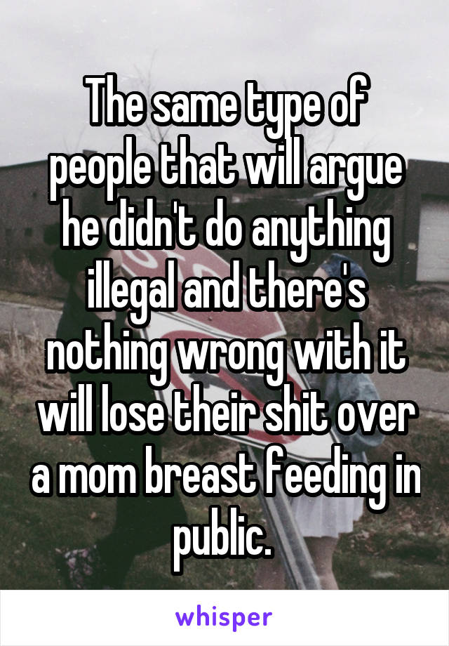 The same type of people that will argue he didn't do anything illegal and there's nothing wrong with it will lose their shit over a mom breast feeding in public. 