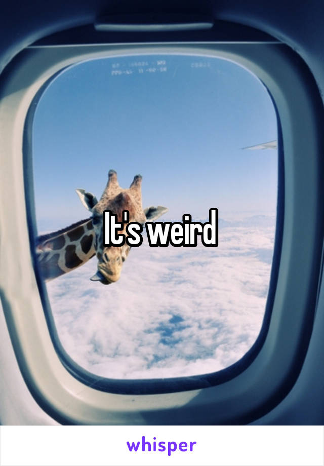 It's weird 