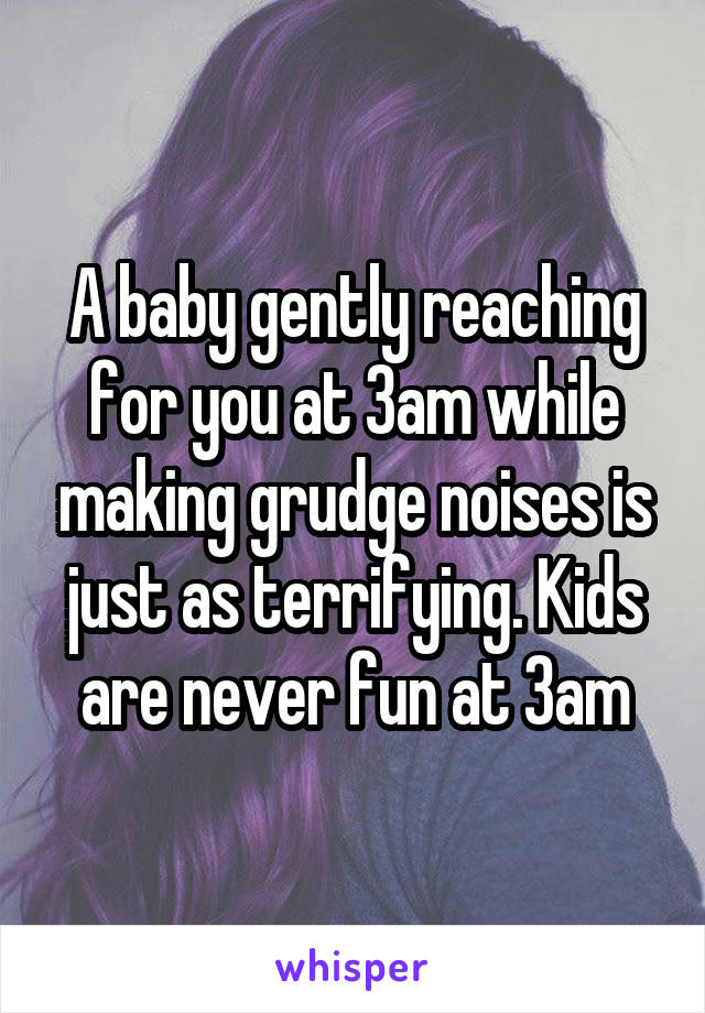 A baby gently reaching for you at 3am while making grudge noises is just as terrifying. Kids are never fun at 3am