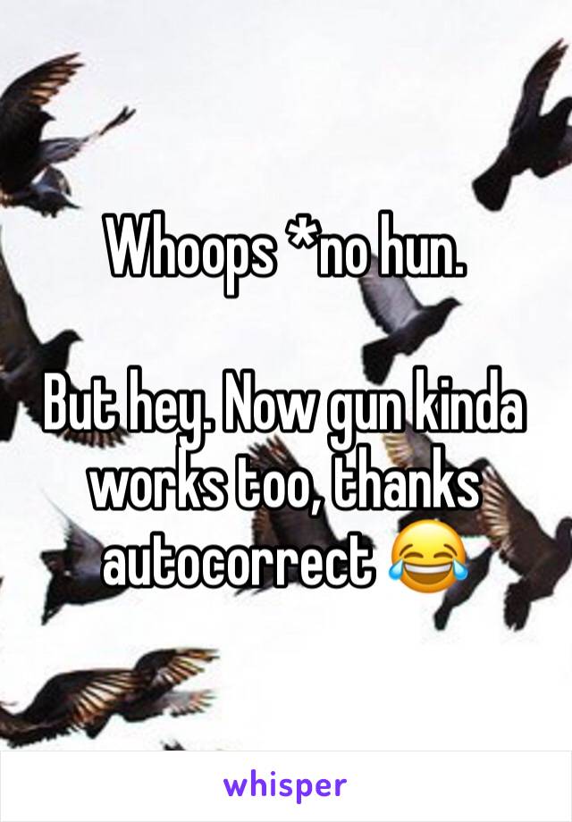 Whoops *no hun. 

But hey. Now gun kinda works too, thanks autocorrect 😂