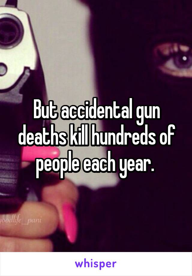 But accidental gun deaths kill hundreds of people each year. 