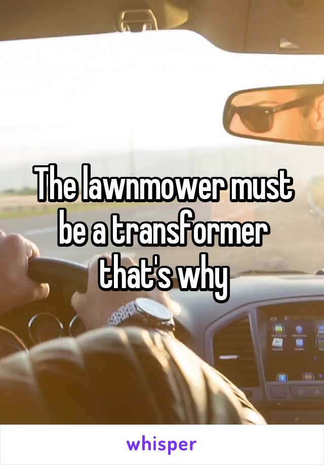 The lawnmower must be a transformer that's why