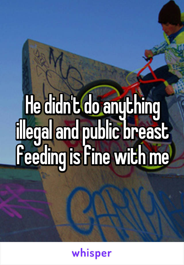 He didn't do anything illegal and public breast feeding is fine with me