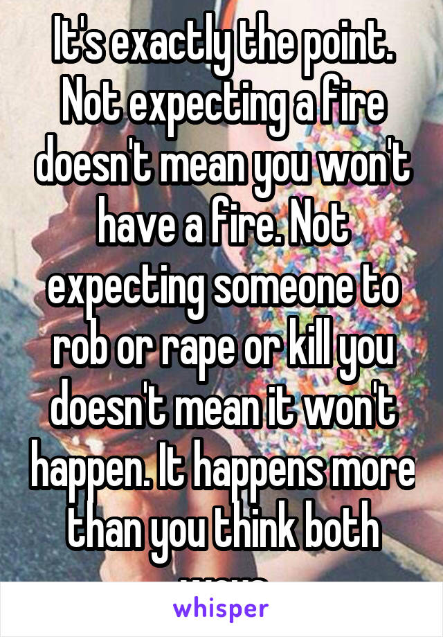 It's exactly the point. Not expecting a fire doesn't mean you won't have a fire. Not expecting someone to rob or rape or kill you doesn't mean it won't happen. It happens more than you think both ways