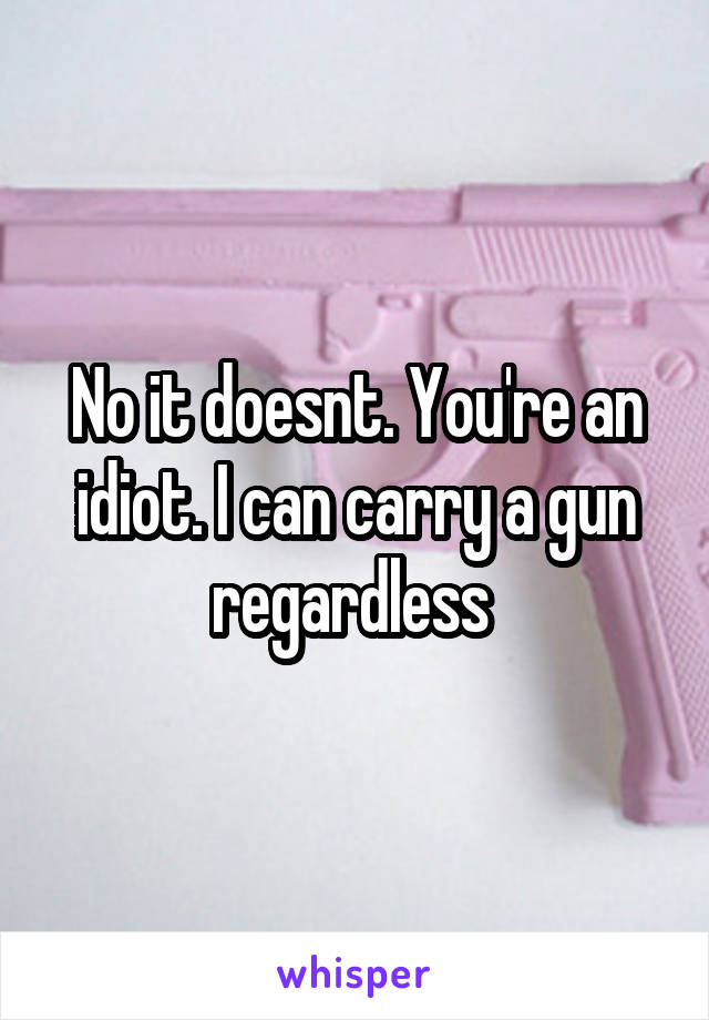 No it doesnt. You're an idiot. I can carry a gun regardless 