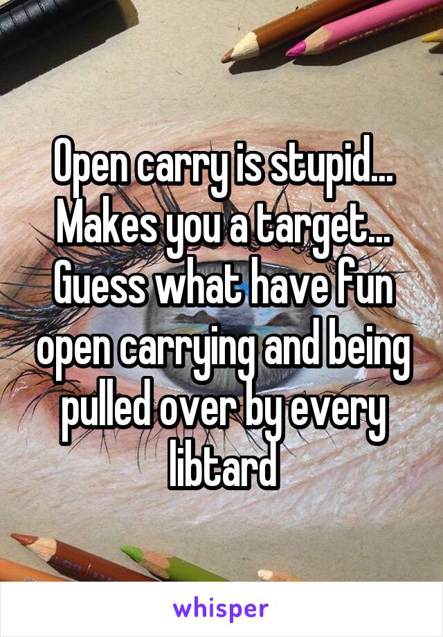 Open carry is stupid... Makes you a target... Guess what have fun open carrying and being pulled over by every libtard