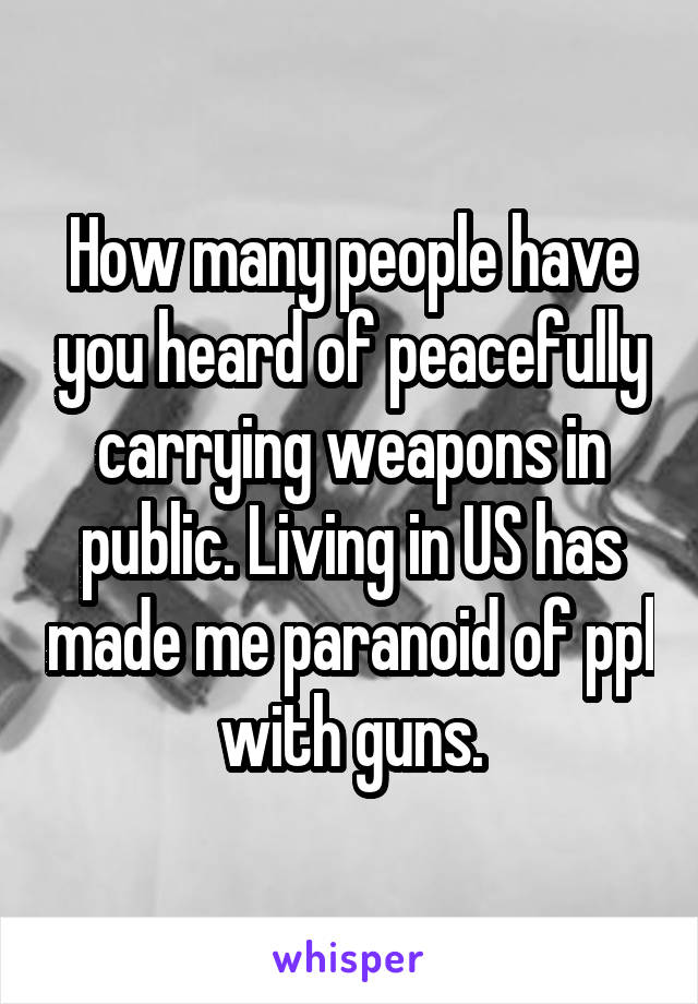 How many people have you heard of peacefully carrying weapons in public. Living in US has made me paranoid of ppl with guns.