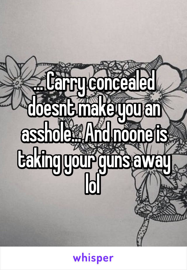 ... Carry concealed doesnt make you an asshole... And noone is taking your guns away lol 