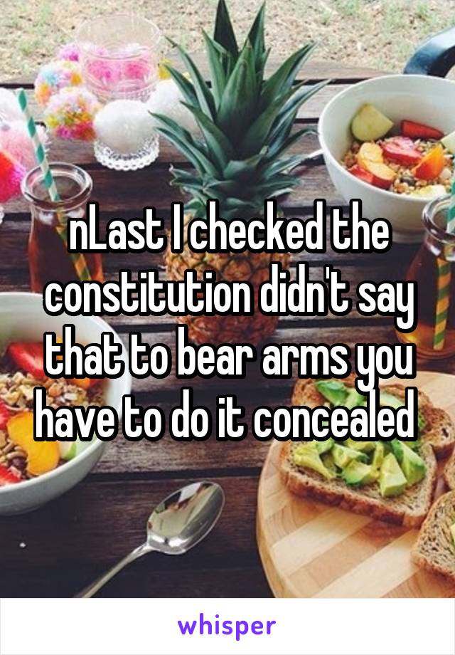 nLast I checked the constitution didn't say that to bear arms you have to do it concealed 