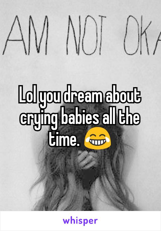 Lol you dream about crying babies all the time. 😂