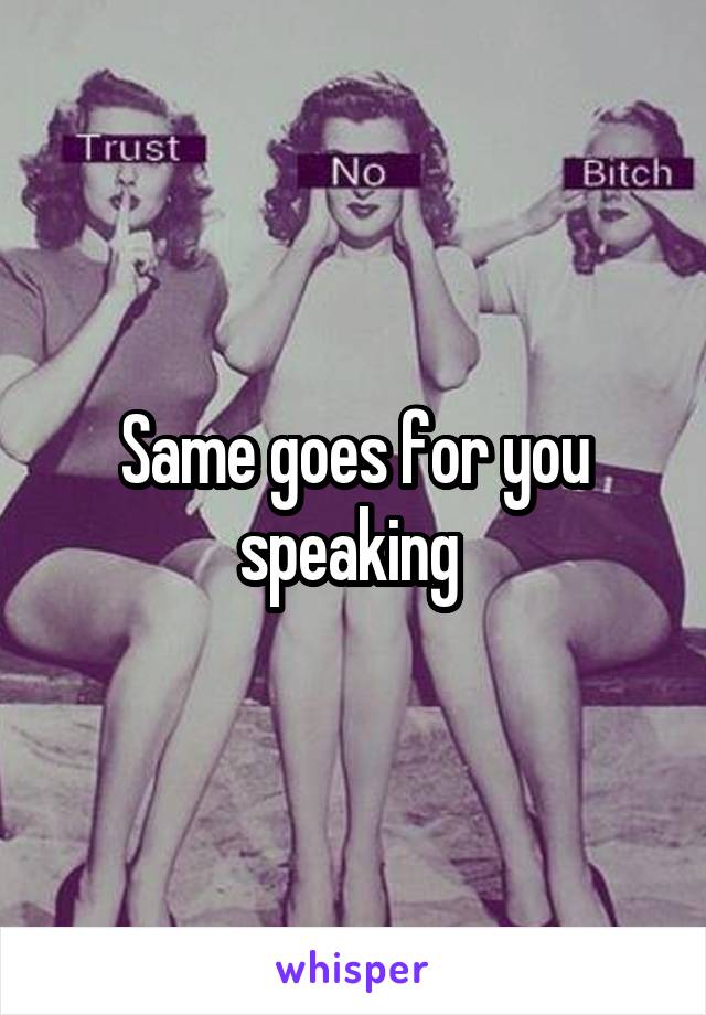 Same goes for you speaking 